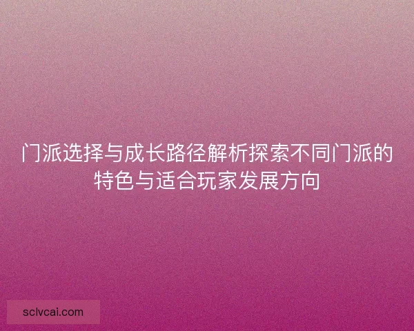 门派选择与成长路径解析探索不同门派的特色与适合玩家发展方向