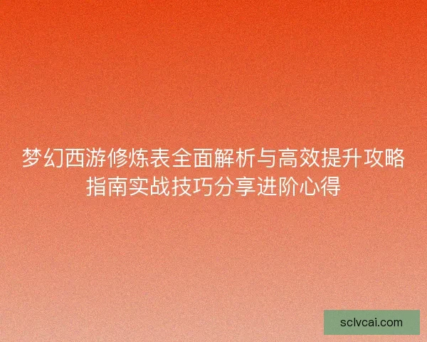 梦幻西游修炼表全面解析与高效提升攻略指南实战技巧分享进阶心得