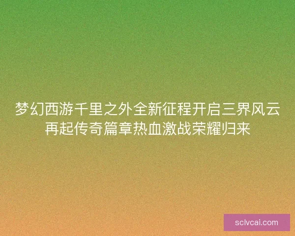 梦幻西游千里之外全新征程开启三界风云再起传奇篇章热血激战荣耀归来