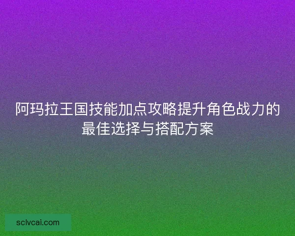 阿玛拉王国技能加点攻略提升角色战力的最佳选择与搭配方案