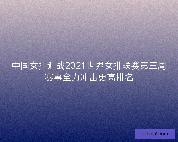 中国女排迎战2021世界女排联赛第三周赛事全力冲击更高排名